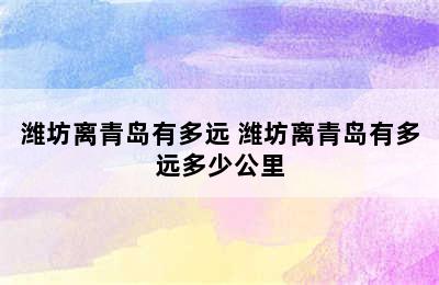 潍坊离青岛有多远 潍坊离青岛有多远多少公里